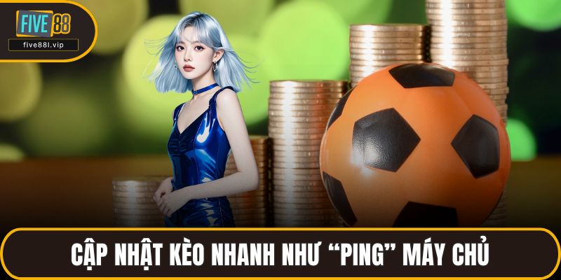 Cập nhật kèo nhanh như “ping” máy chủ