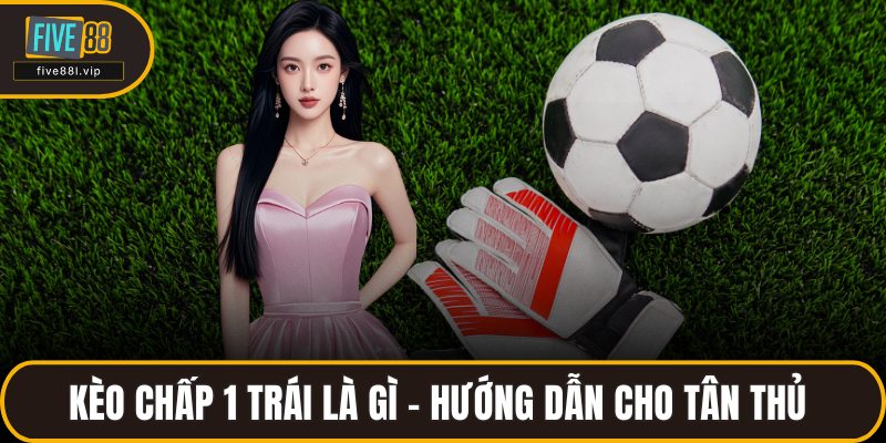 Kèo Chấp 1 Trái Là Gì - Hướng Dẫn Cho Tân Thủ