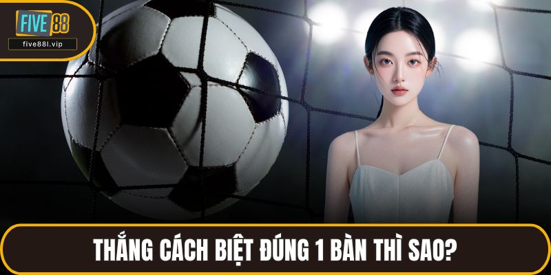 Thắng cách biệt đúng 1 bàn thì sao?