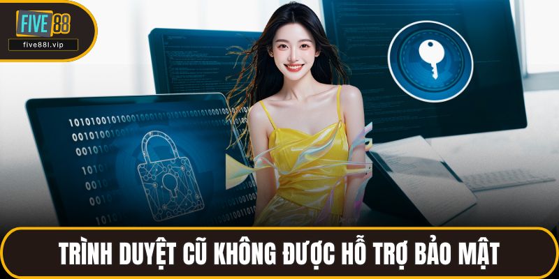 Trình duyệt cũ không được hỗ trợ bảo mật thường xuyên